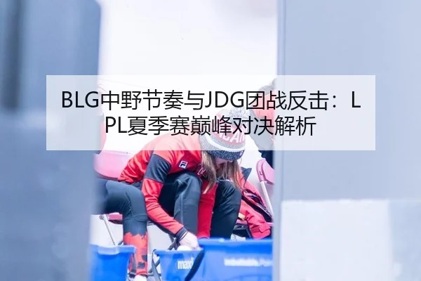 BLG中野节奏与JDG团战反击：LPL夏季赛巅峰对决解析