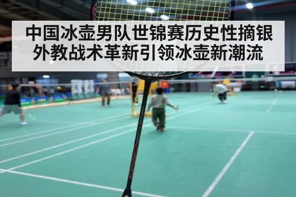 中国冰壶男队世锦赛历史性摘银外教战术革新引领冰壶新潮流