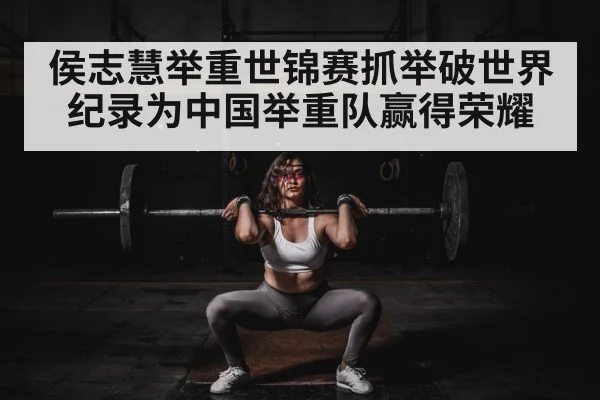 侯志慧举重世锦赛抓举破世界纪录为中国举重队赢得荣耀